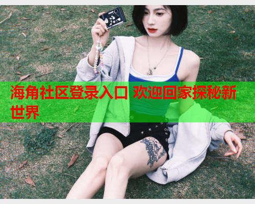 海角社区登录入口 欢迎回家探秘新世界  第2张