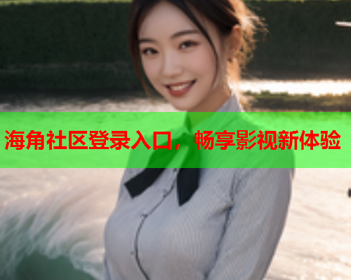 海角社区登录入口，畅享影视新体验  第1张