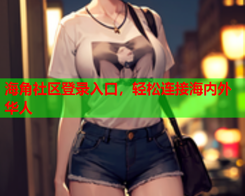 海角社区登录入口，轻松连接海内外华人  第1张