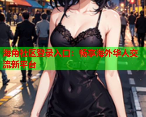 海角社区登录入口：畅享海外华人交流新平台  第1张