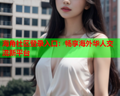 海角社区登录入口：畅享海外华人交流新平台  第2张