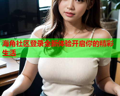 海角社区登录全新体验开启你的精彩生活  第1张