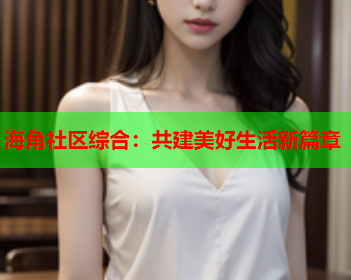 海角社区综合：共建美好生活新篇章  第1张