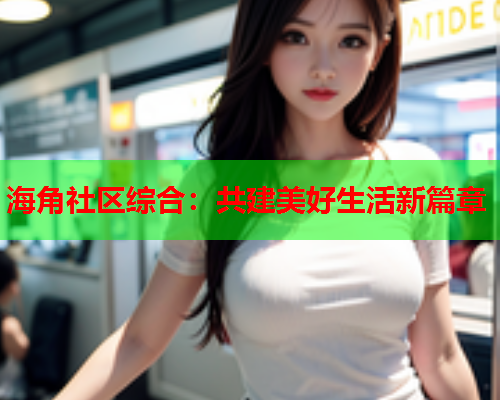海角社区综合：共建美好生活新篇章  第2张