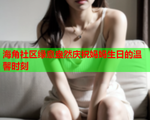 海角社区绿意盎然庆祝妈妈生日的温馨时刻  第1张