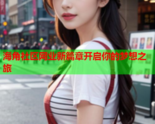 海角社区网业新篇章开启你的梦想之旅  第1张