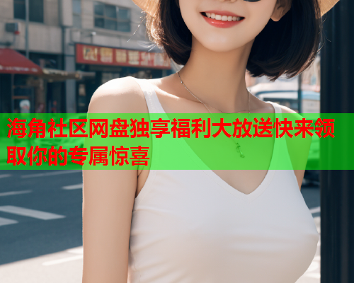 海角社区网盘独享福利大放送快来领取你的专属惊喜  第2张