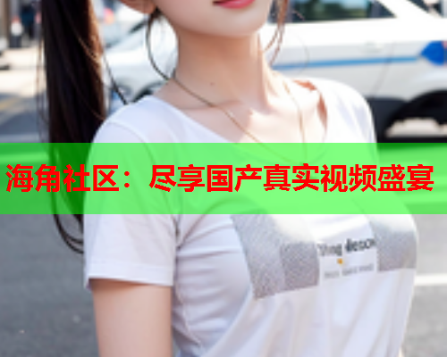 海角社区：尽享国产真实视频盛宴  第1张