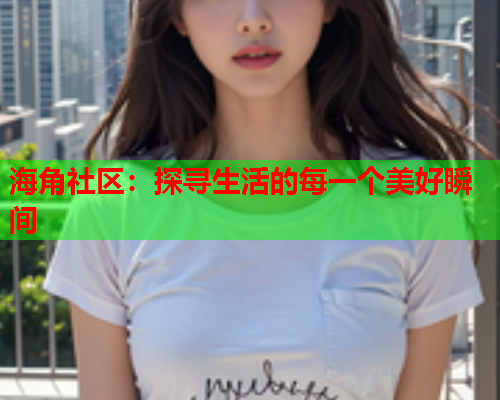 海角社区：探寻生活的每一个美好瞬间  第1张