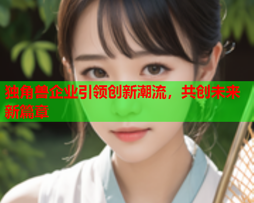 独角兽企业引领创新潮流，共创未来新篇章  第1张