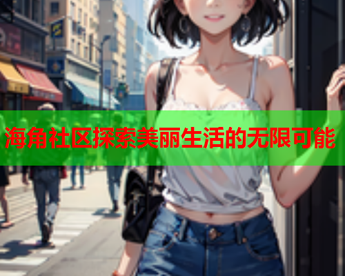 海角社区探索美丽生活的无限可能 第1张 海角社区探索美丽生活的无限可能 第1张