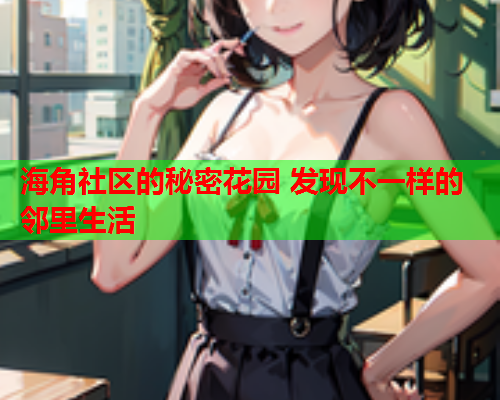 海角社区的秘密花园 发现不一样的邻里生活  第1张