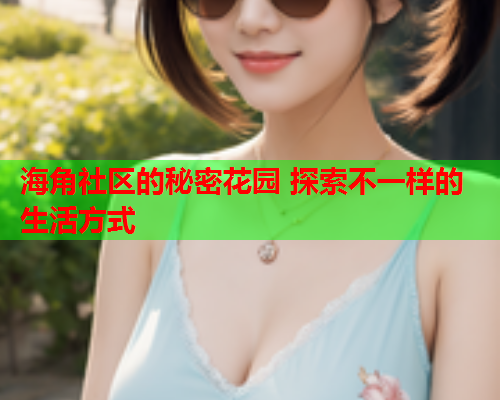 海角社区的秘密花园 探索不一样的生活方式  第1张