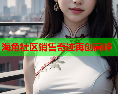 海角社区销售奇迹再创高峰  第2张