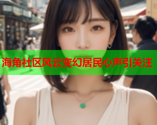 海角社区风云变幻居民心声引关注  第1张