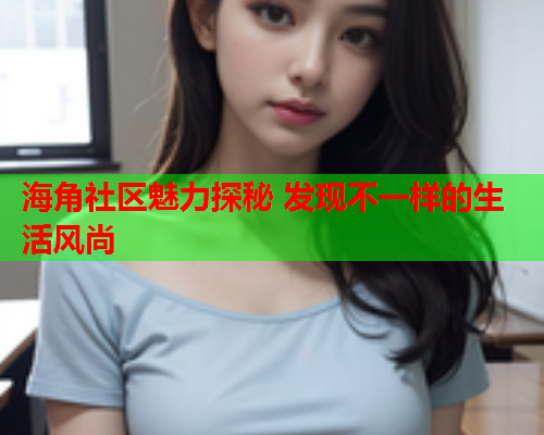 海角社区魅力探秘 发现不一样的生活风尚  第1张
