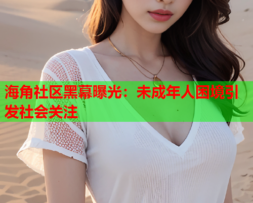 海角社区黑幕曝光：未成年人困境引发社会关注  第1张