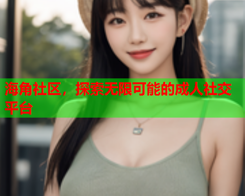海角社区，探索无限可能的成人社交平台  第2张