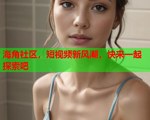 海角社区，短视频新风潮，快来一起探索吧  第1张