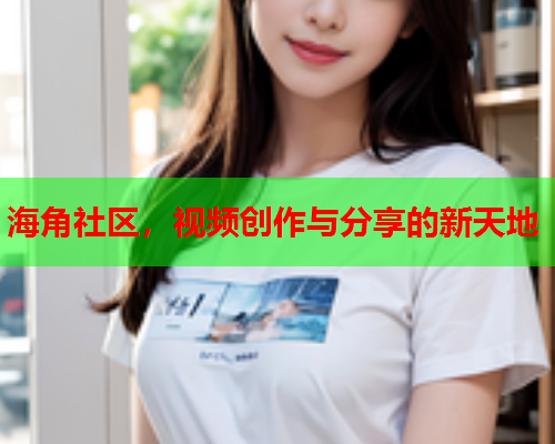 海角社区，视频创作与分享的新天地  第1张