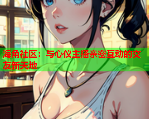 海角社区：与心仪主播亲密互动的交友新天地  第1张