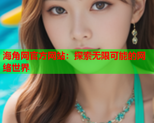 海角网官方网站：探索无限可能的网络世界  第1张