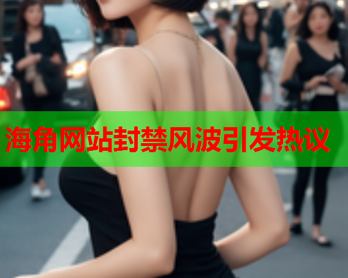 海角网站封禁风波引发热议  第1张