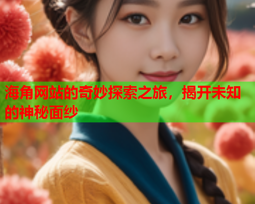 海角网站的奇妙探索之旅，揭开未知的神秘面纱  第1张