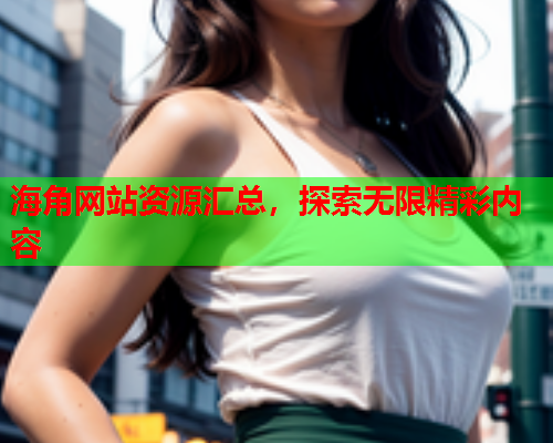 海角网站资源汇总，探索无限精彩内容  第2张