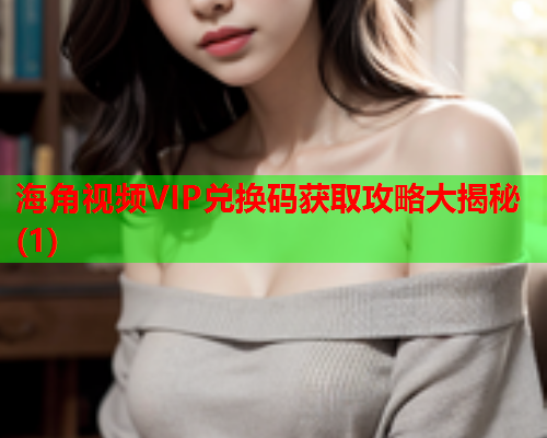 海角视频VIP兑换码获取攻略大揭秘(1)  第1张