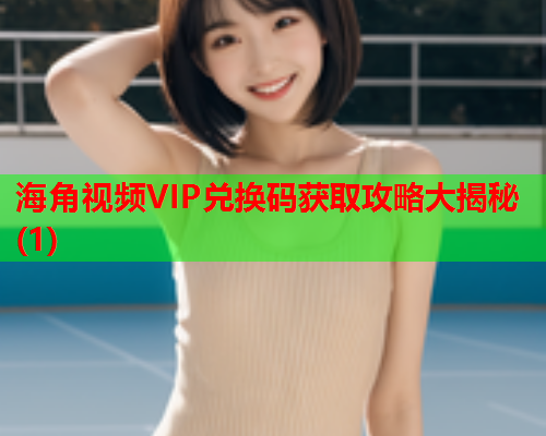 海角视频VIP兑换码获取攻略大揭秘(1)  第2张
