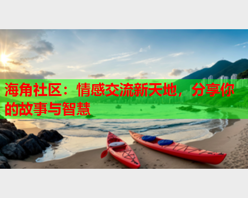海角社区：情感交流新天地，分享你的故事与智慧  第1张
