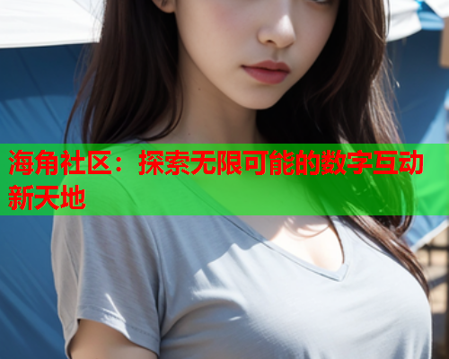 海角社区：探索无限可能的数字互动新天地  第1张