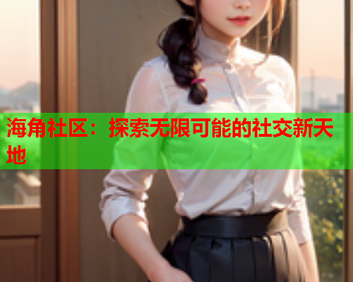 海角社区：探索无限可能的社交新天地  第1张