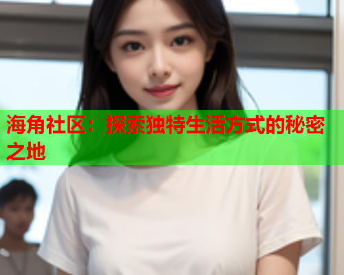 海角社区：探索独特生活方式的秘密之地  第2张