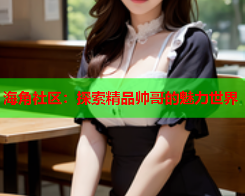 海角社区：探索精品帅哥的魅力世界  第2张
