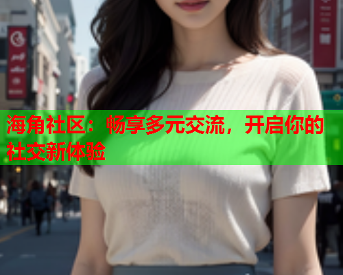 海角社区：畅享多元交流，开启你的社交新体验  第2张