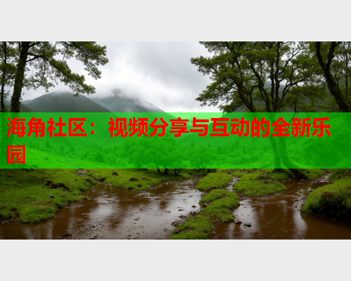海角社区：视频分享与互动的全新乐园  第1张
