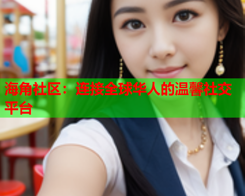 海角社区：连接全球华人的温馨社交平台  第1张