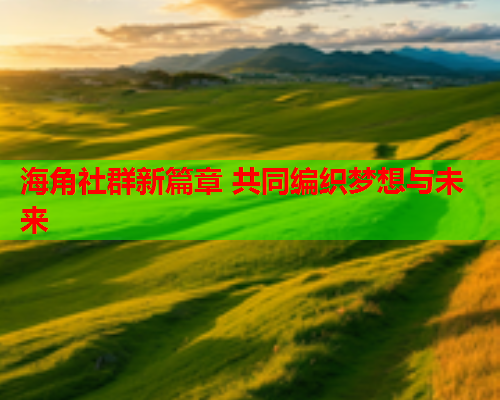 海角社群新篇章 共同编织梦想与未来  第1张