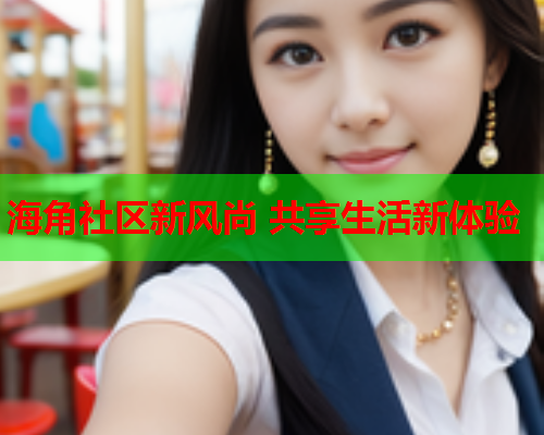 海角社区新风尚 共享生活新体验  第1张