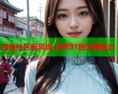 海角社区新风尚 探索91的无限魅力  第1张
