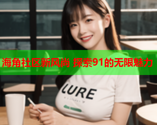 海角社区新风尚 探索91的无限魅力  第2张