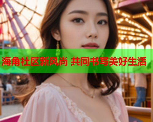 海角社区新风尚 共同书写美好生活  第2张