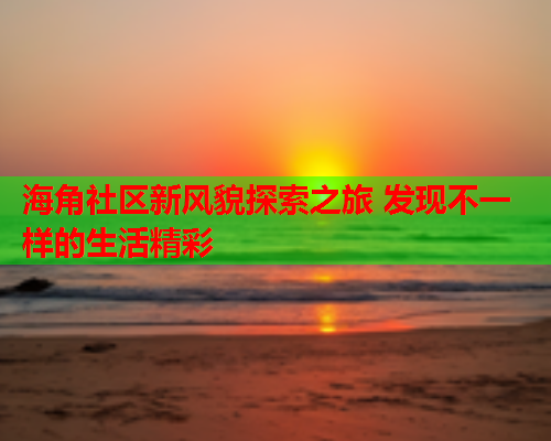 海角社区新风貌探索之旅 发现不一样的生活精彩  第1张