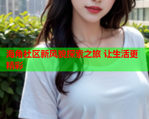 海角社区新风貌探索之旅 让生活更精彩  第1张