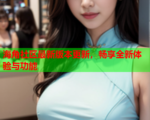 海角社区最新版本更新，畅享全新体验与功能  第1张