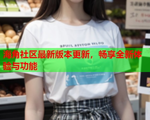 海角社区最新版本更新，畅享全新体验与功能  第2张
