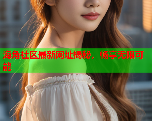海角社区最新网址揭秘，畅享无限可能  第1张