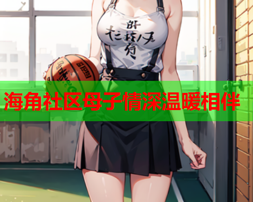 海角社区母子情深温暖相伴  第2张